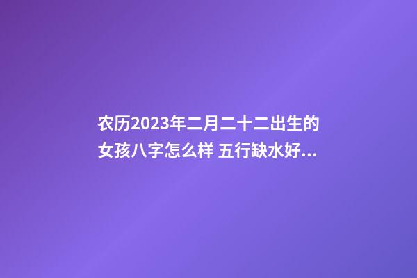 农历2023年二月二十二出生的女孩八字怎么样 五行缺水好听的名字